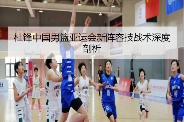 杜锋中国男篮亚运会新阵容技战术深度剖析